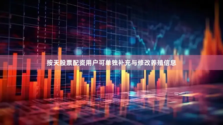 按天股票配资用户可单独补充与修改养殖信息
