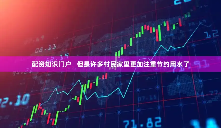配资知识门户   　　但是许多村民家里更加注重节约用水了