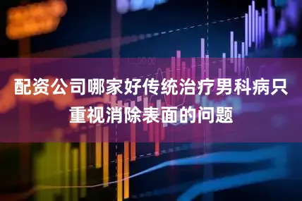 配资公司哪家好传统治疗男科病只重视消除表面的问题