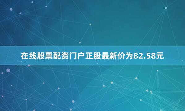 在线股票配资门户正股最新价为82.58元