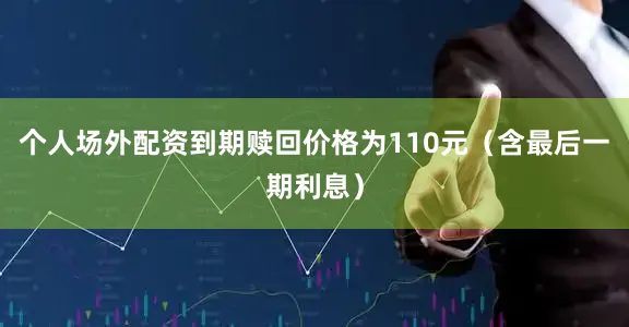 个人场外配资到期赎回价格为110元（含最后一期利息）