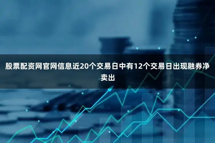 股票配资网官网信息近20个交易日中有12个交易日出现融券净卖出