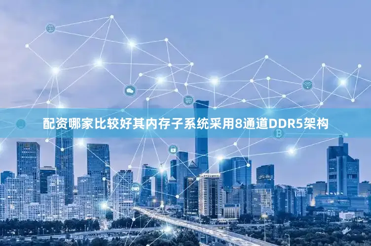 配资哪家比较好其内存子系统采用8通道DDR5架构