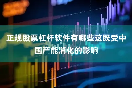正规股票杠杆软件有哪些这既受中国产能消化的影响