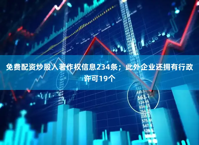 免费配资炒股入著作权信息234条；此外企业还拥有行政许可19个