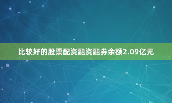 比较好的股票配资融资融券余额2.09亿元