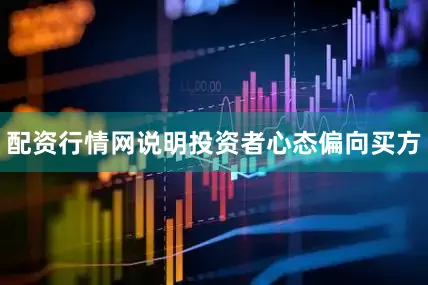 配资行情网说明投资者心态偏向买方