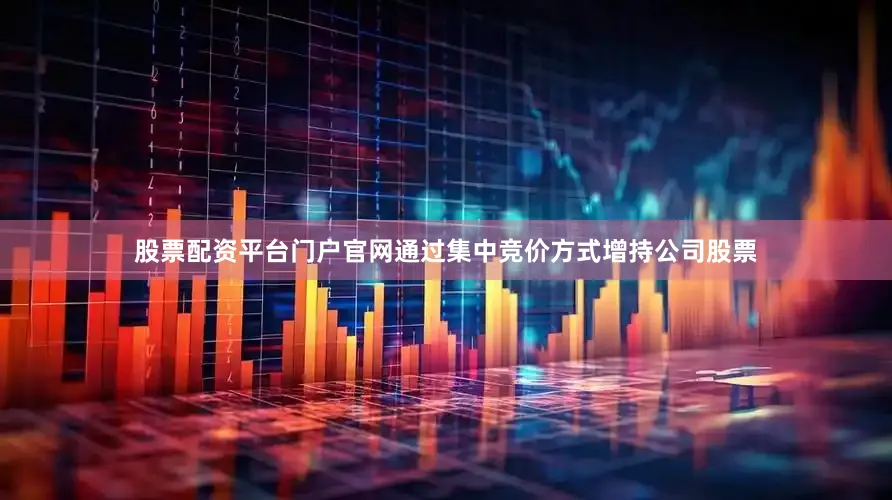 股票配资平台门户官网通过集中竞价方式增持公司股票