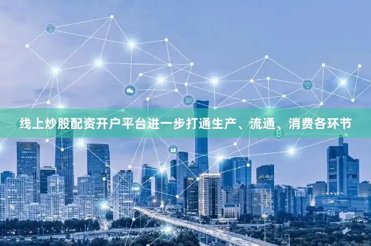 线上炒股配资开户平台进一步打通生产、流通、消费各环节