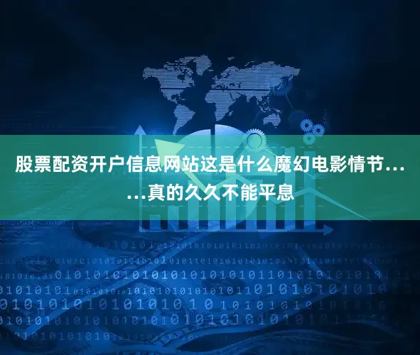 股票配资开户信息网站这是什么魔幻电影情节……真的久久不能平息