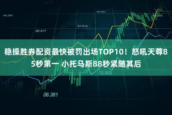 稳操胜券配资最快被罚出场TOP10！怒吼天尊85秒第一 小托马斯88秒紧随其后