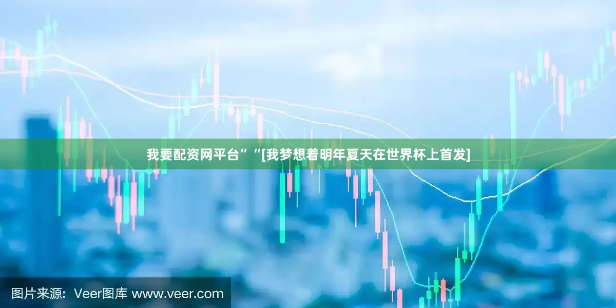 我要配资网平台”“[我梦想着明年夏天在世界杯上首发]