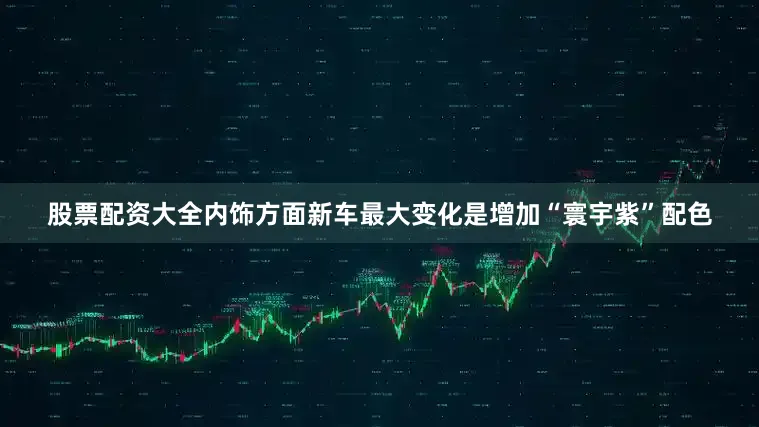 股票配资大全内饰方面新车最大变化是增加“寰宇紫”配色