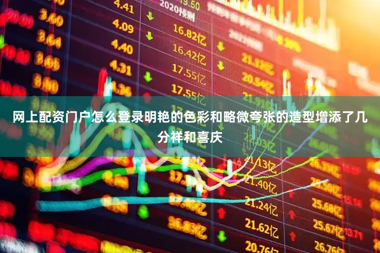 网上配资门户怎么登录明艳的色彩和略微夸张的造型增添了几分祥和喜庆