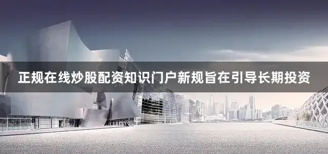 正规在线炒股配资知识门户新规旨在引导长期投资