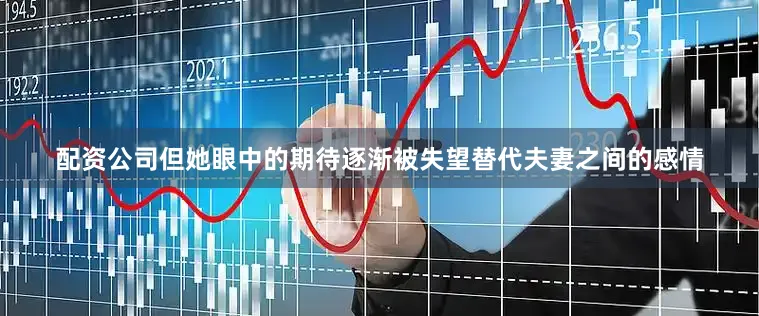 配资公司但她眼中的期待逐渐被失望替代夫妻之间的感情