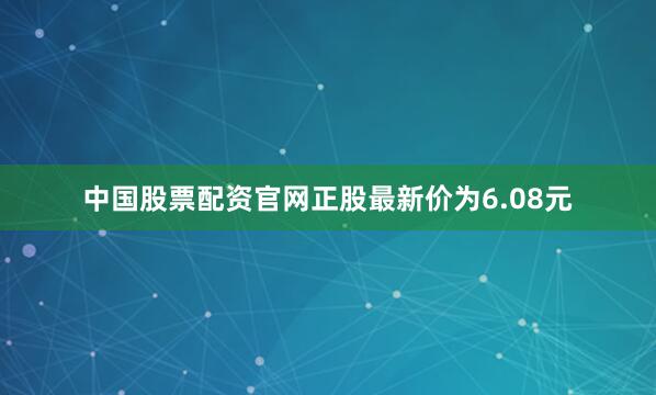 中国股票配资官网正股最新价为6.08元