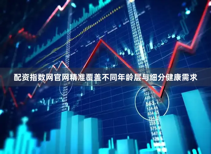 配资指数网官网精准覆盖不同年龄层与细分健康需求