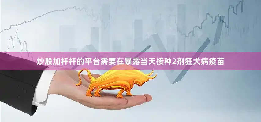 炒股加杆杆的平台需要在暴露当天接种2剂狂犬病疫苗