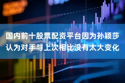国内前十股票配资平台因为孙颖莎认为对手与上次相比没有太大变化