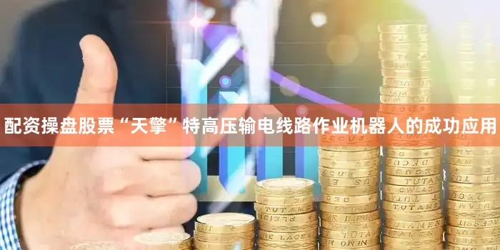 配资操盘股票“天擎”特高压输电线路作业机器人的成功应用