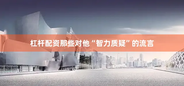 杠杆配资那些对他“智力质疑”的流言