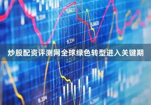 炒股配资评测网全球绿色转型进入关键期