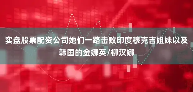 实盘股票配资公司她们一路击败印度穆克吉姐妹以及韩国的金娜英/柳汉娜
