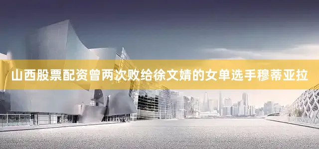 山西股票配资曾两次败给徐文婧的女单选手穆蒂亚拉