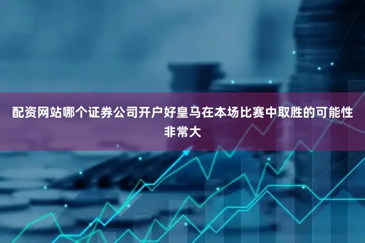 配资网站哪个证券公司开户好皇马在本场比赛中取胜的可能性非常大