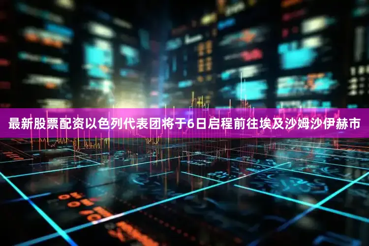 最新股票配资以色列代表团将于6日启程前往埃及沙姆沙伊赫市