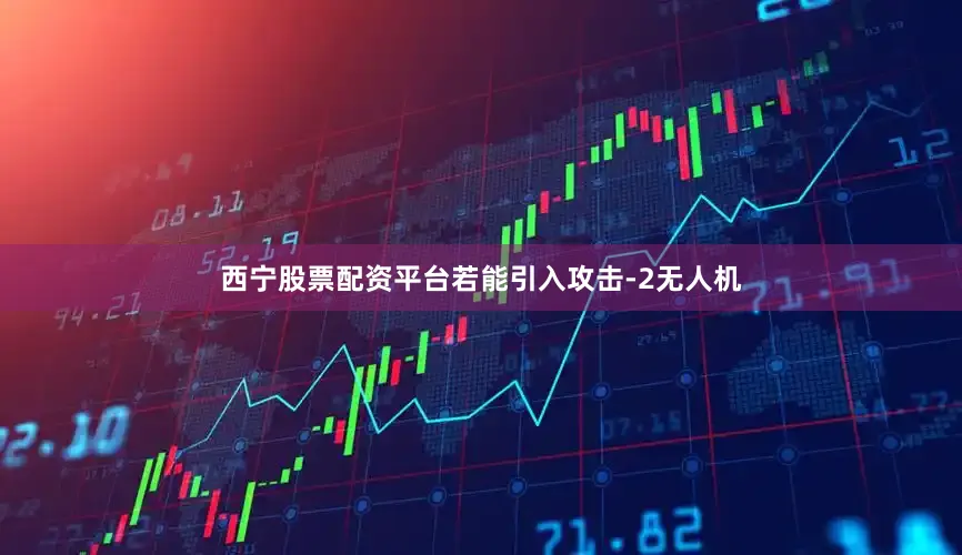 西宁股票配资平台若能引入攻击-2无人机