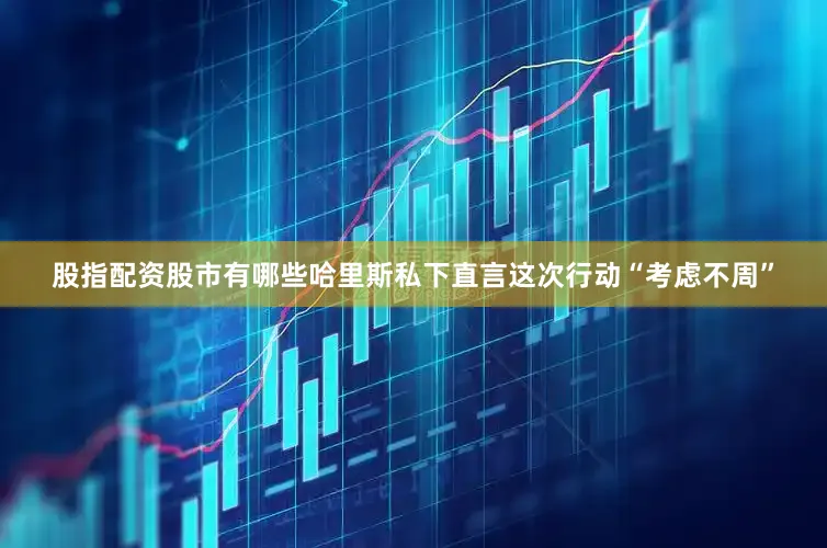股指配资股市有哪些哈里斯私下直言这次行动“考虑不周”