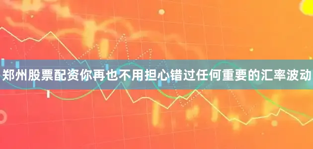 郑州股票配资你再也不用担心错过任何重要的汇率波动