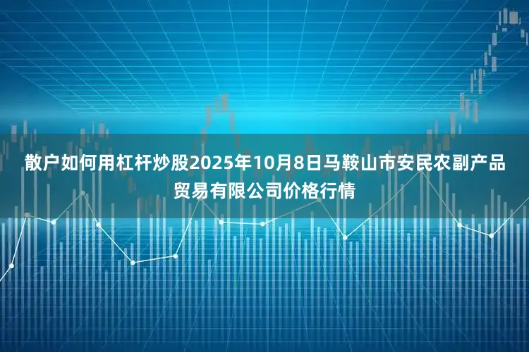 散户如何用杠杆炒股2025年10月8日马鞍山市安民农副产品贸易有限公司价格行情