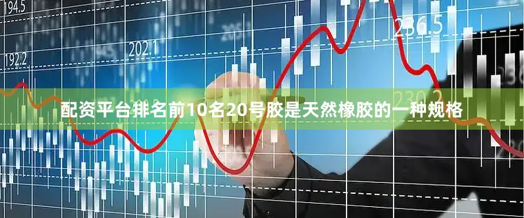 配资平台排名前10名20号胶是天然橡胶的一种规格