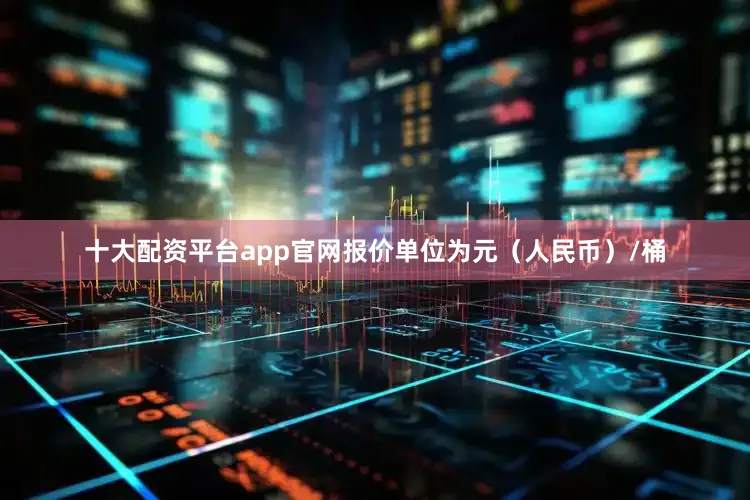 十大配资平台app官网报价单位为元（人民币）/桶