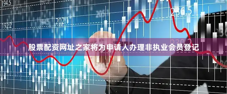 股票配资网址之家将为申请人办理非执业会员登记
