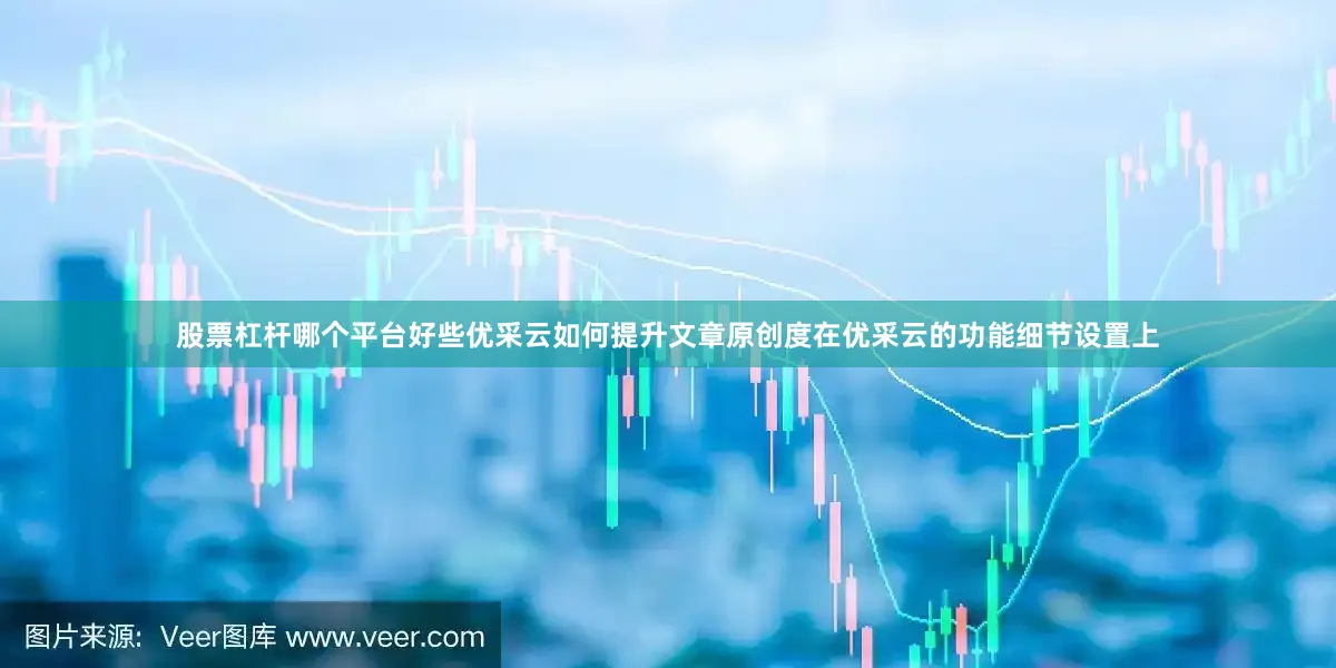 股票杠杆哪个平台好些优采云如何提升文章原创度在优采云的功能细节设置上