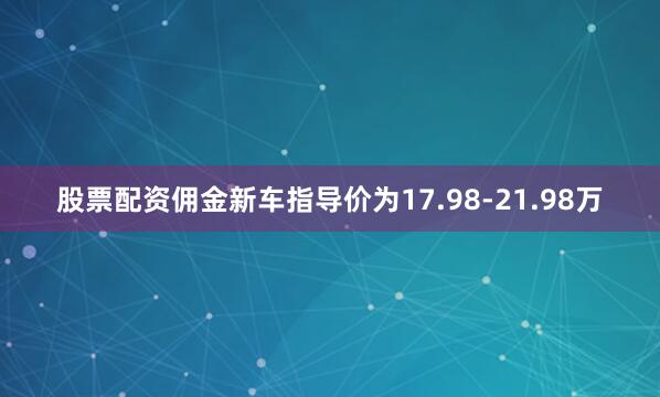 股票配资佣金新车指导价为17.98-21.98万