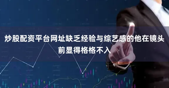 炒股配资平台网址缺乏经验与综艺感的他在镜头前显得格格不入